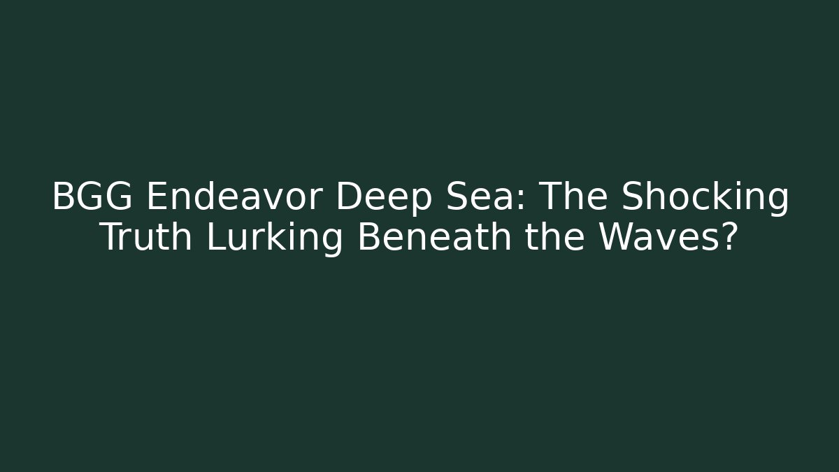 BGG Endeavor Deep Sea: The Shocking Truth Lurking Beneath the Waves?