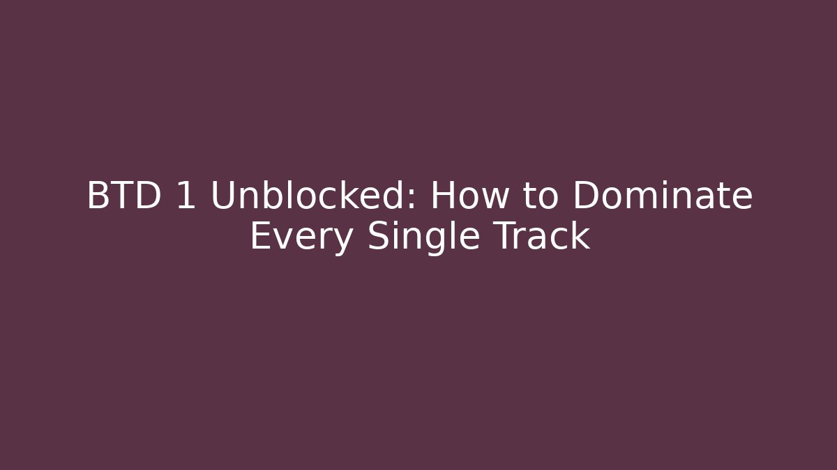 BTD 1 Unblocked: How to Dominate Every Single Track