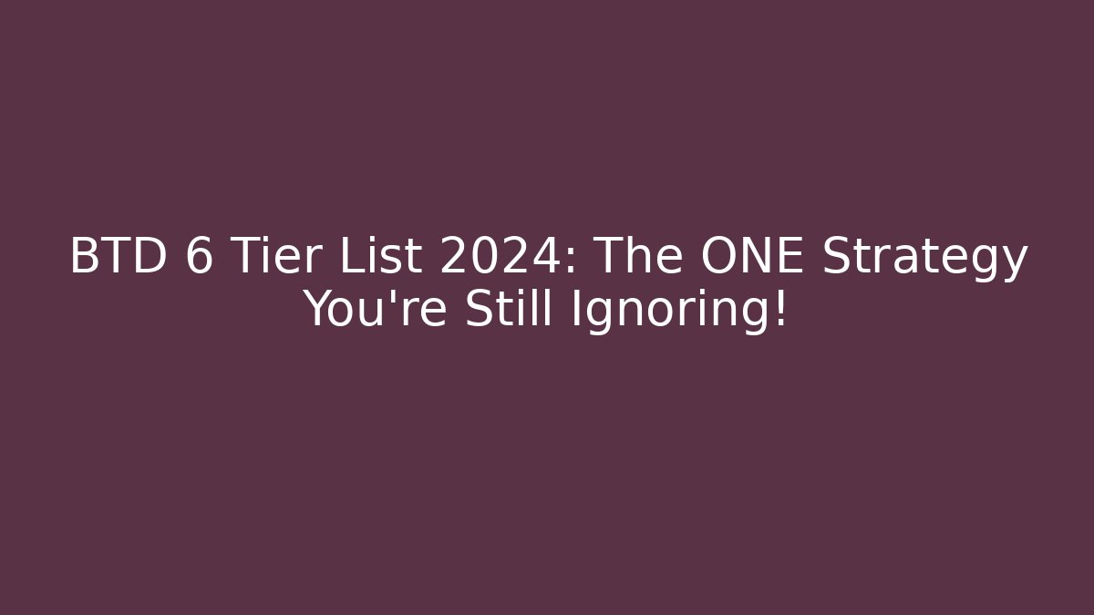 BTD 6 Tier List 2024: The ONE Strategy You’re Still Ignoring!