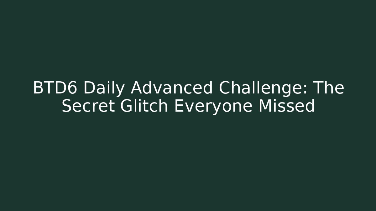 BTD6 Daily Advanced Challenge: The Secret Glitch Everyone Missed