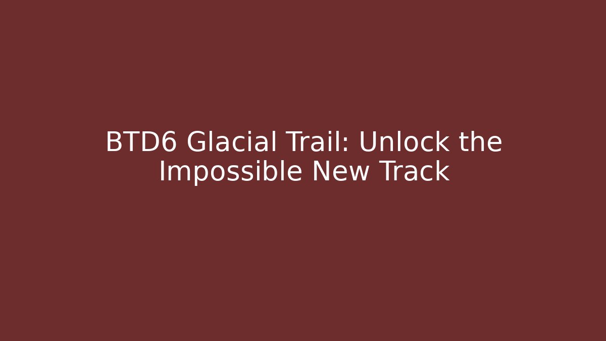 BTD6 Glacial Trail: Unlock the Impossible New Track