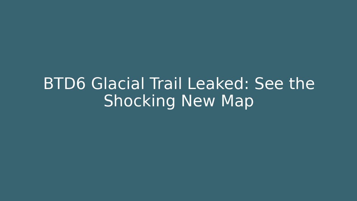 BTD6 Glacial Trail Leaked: See the Shocking New Map