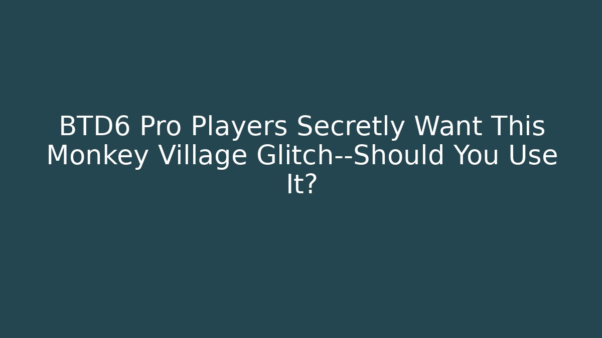 BTD6 Pro Players Secretly Want This Monkey Village Glitch—Should You Use It?
