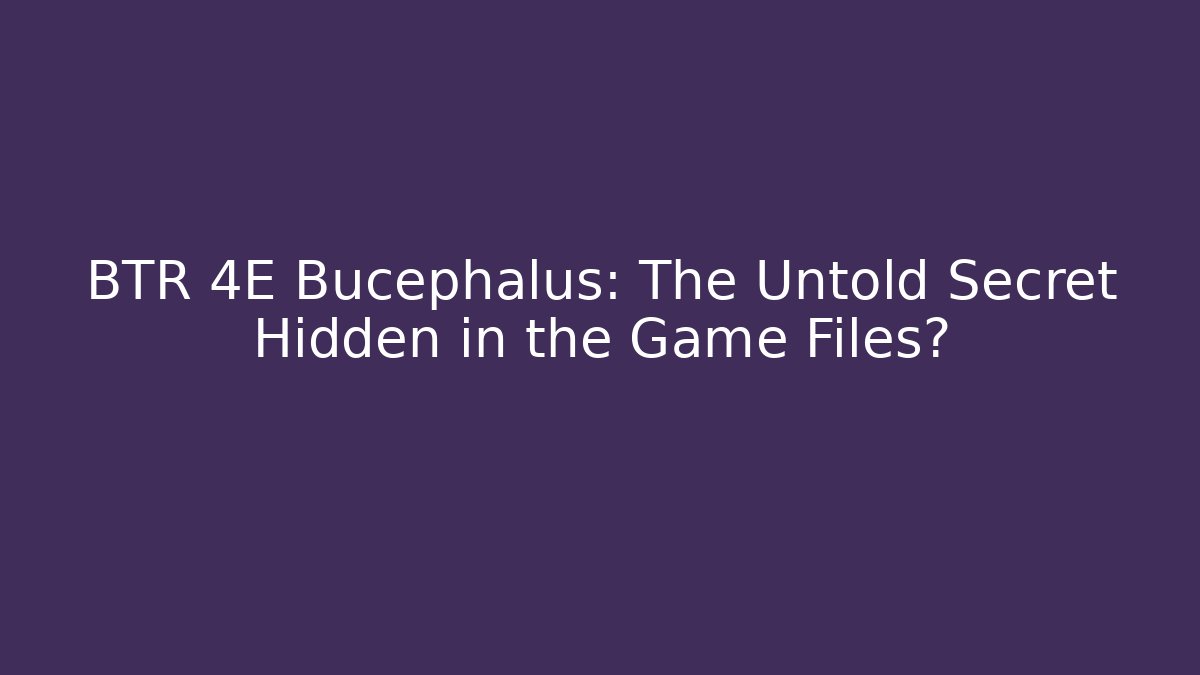 BTR 4E Bucephalus: The Untold Secret Hidden in the Game Files?