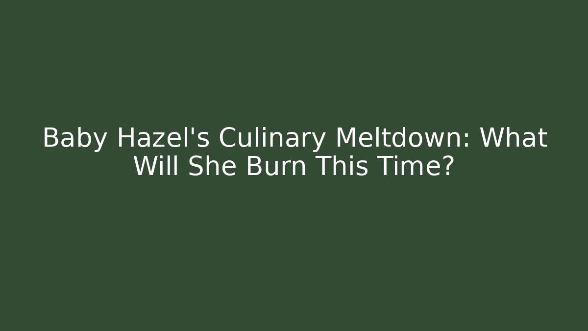 Baby Hazel's Culinary Meltdown: What Will She Burn This Time?