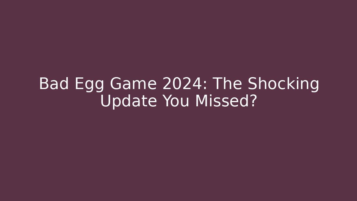 Bad Egg Game 2024: The Shocking Update You Missed?
