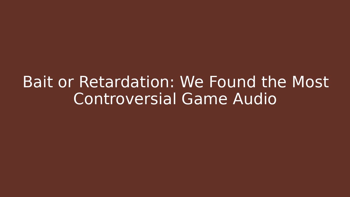 Bait or Retardation: We Found the Most Controversial Game Audio
