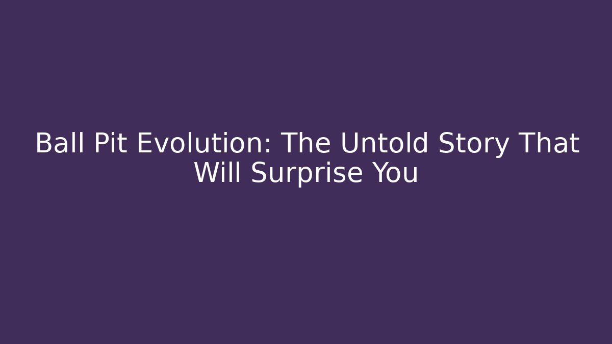 Ball Pit Evolution: The Untold Story That Will Surprise You