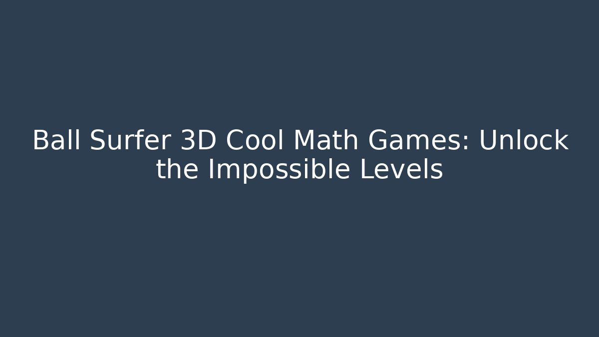 Ball Surfer 3D Cool Math Games: Unlock the Impossible Levels