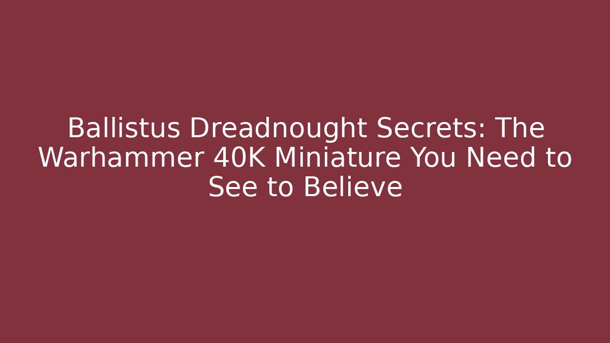 Ballistus Dreadnought Secrets: The Warhammer 40K Miniature You Need to See to Believe