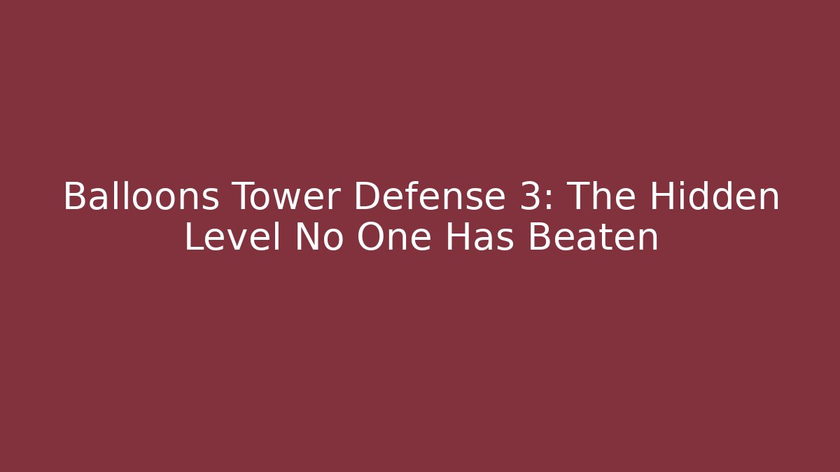 Balloons Tower Defense 3: The Hidden Level No One Has Beaten