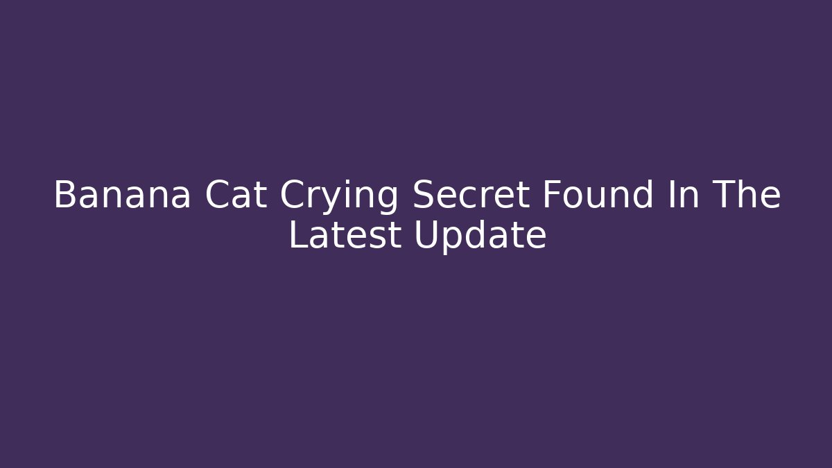 Banana Cat Crying Secret Found In The Latest Update
