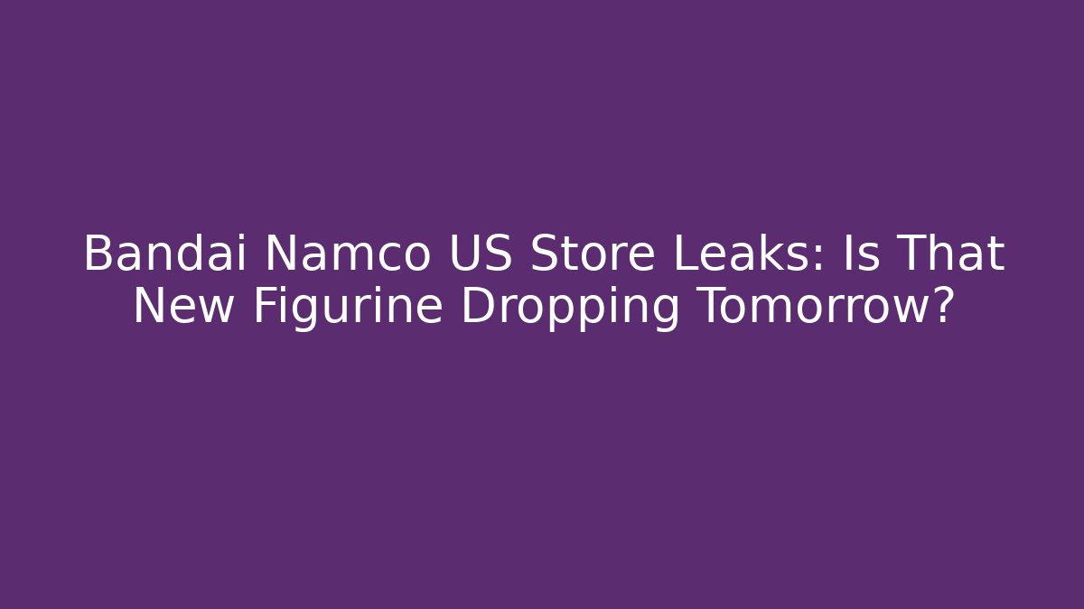 Bandai Namco US Store Leaks: Is That New Figurine Dropping Tomorrow?