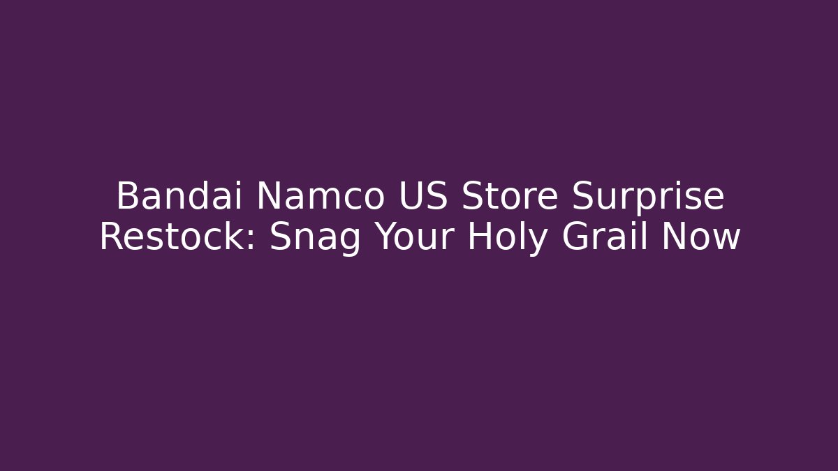 Bandai Namco US Store Surprise Restock: Snag Your Holy Grail Now