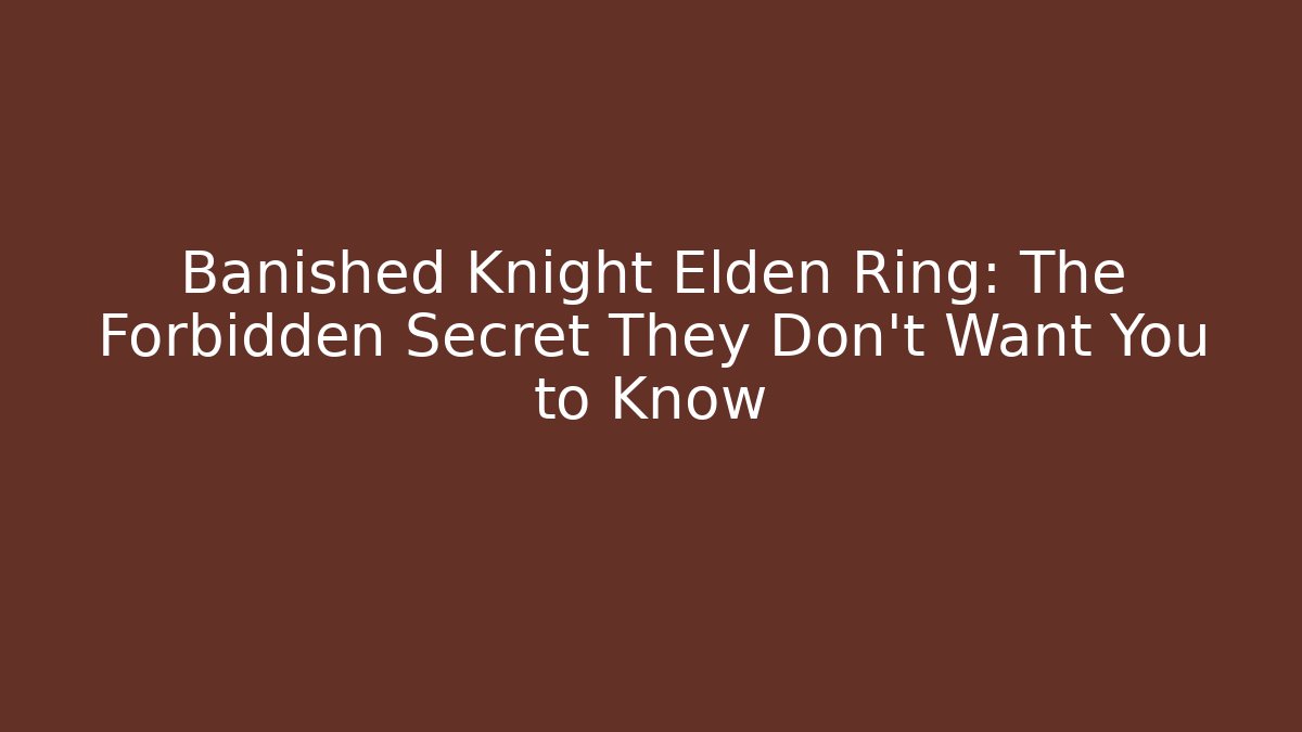 Banished Knight Elden Ring: The Forbidden Secret They Don’t Want You to Know