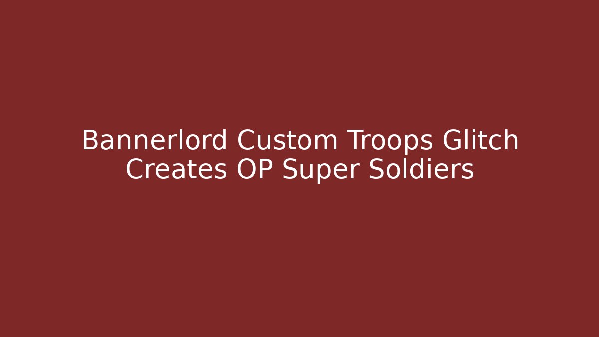Bannerlord Custom Troops Glitch Creates OP Super Soldiers