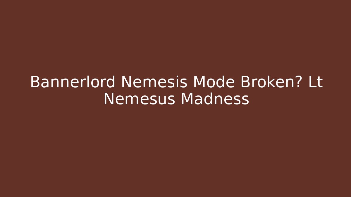 Bannerlord Nemesis Mode Broken? Lt Nemesus Madness