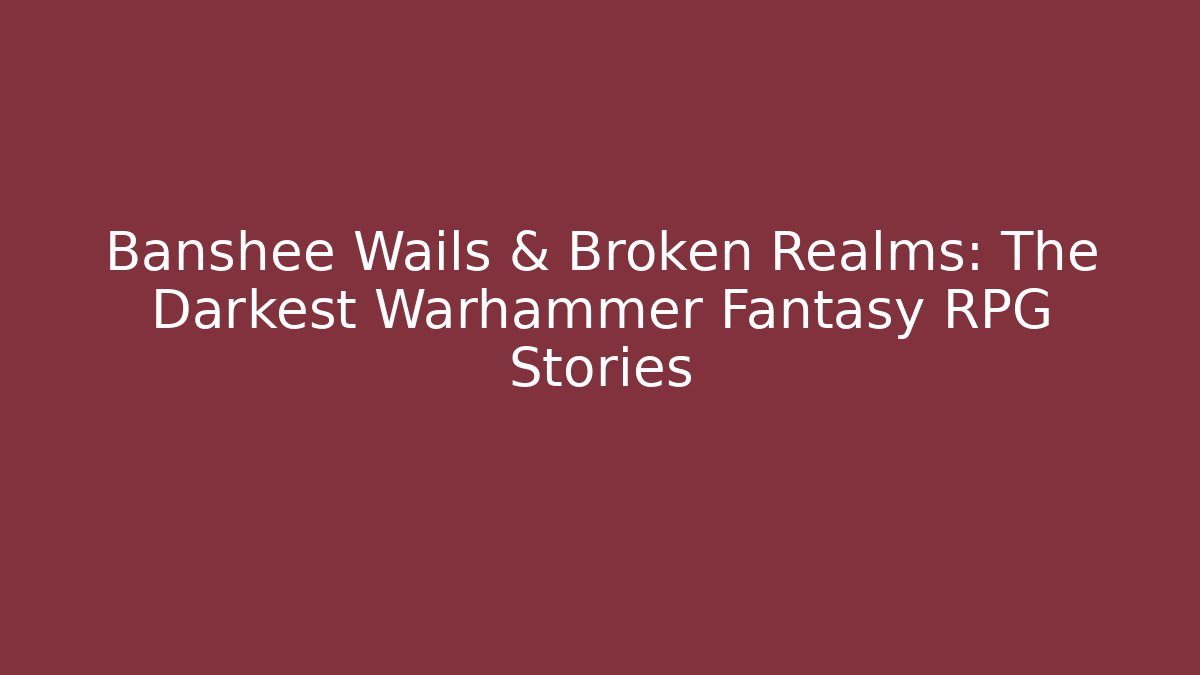 Banshee Wails & Broken Realms: The Darkest Warhammer Fantasy RPG Stories