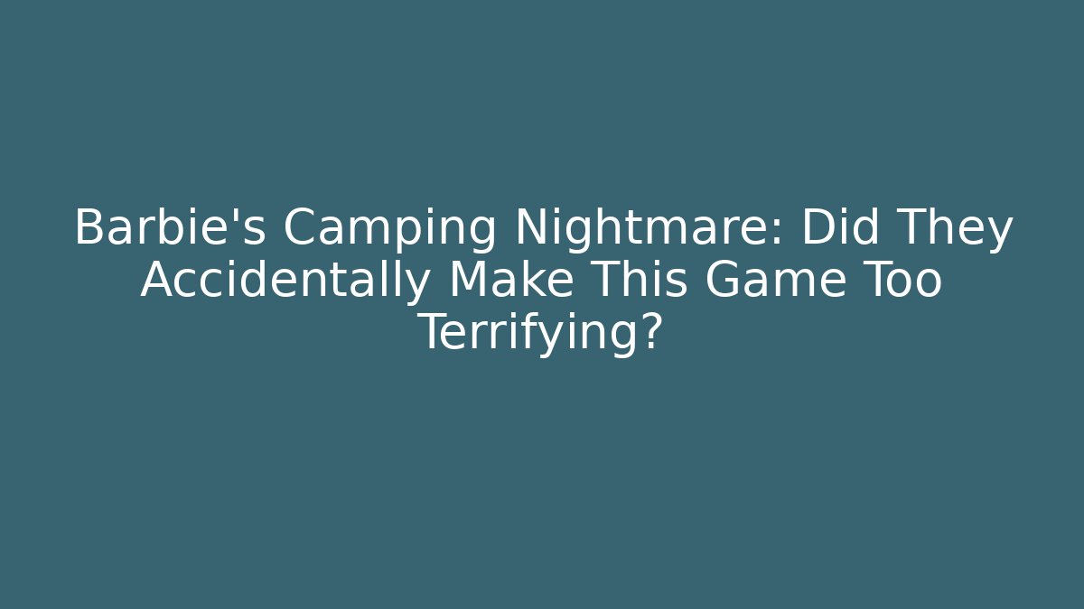 Barbie's Camping Nightmare: Did They Accidentally Make This Game Too Terrifying?