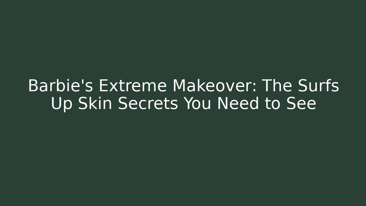 Barbie’s Extreme Makeover: The Surfs Up Skin Secrets You Need to See