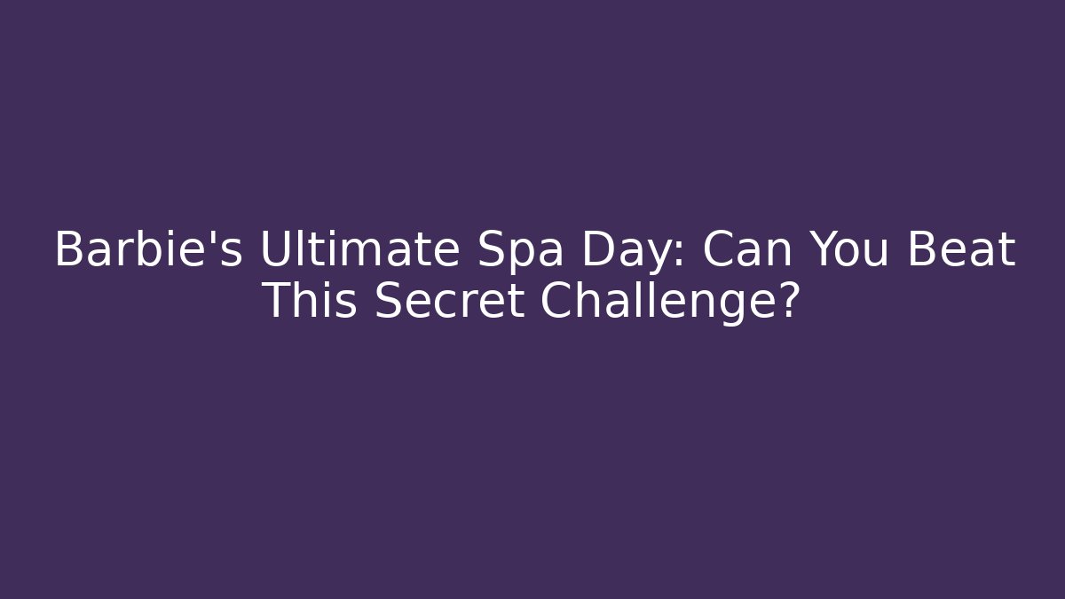 Barbie’s Ultimate Spa Day: Can You Beat This Secret Challenge?