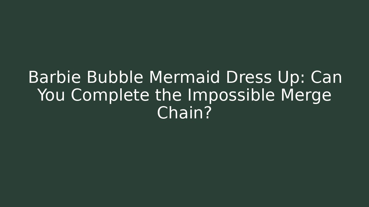 Barbie Bubble Mermaid Dress Up: Can You Complete the Impossible Merge Chain?
