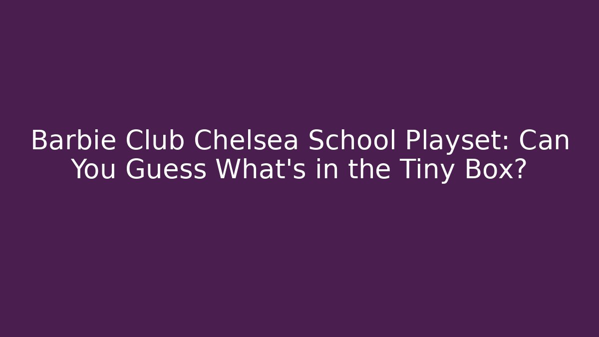 Barbie Club Chelsea School Playset: Can You Guess What's in the Tiny Box?