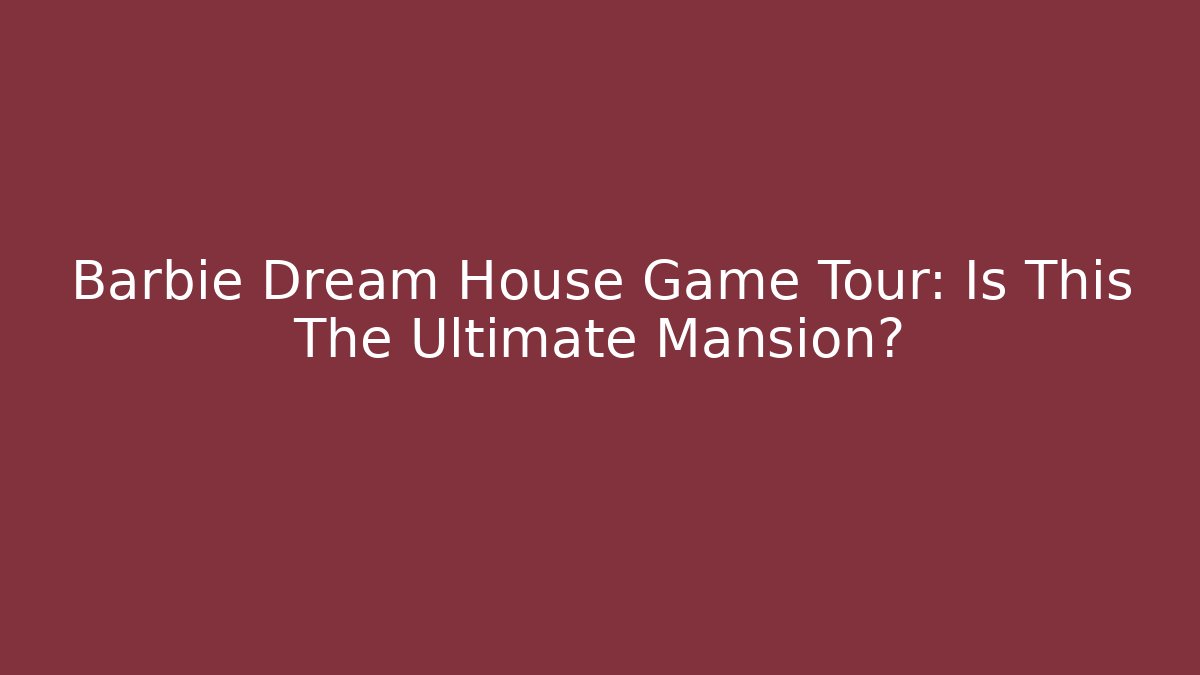 Barbie Dream House Game Tour: Is This The Ultimate Mansion?