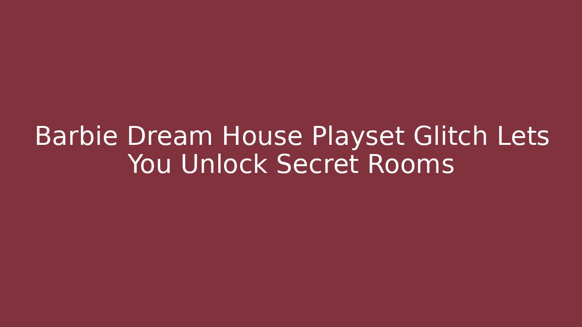Barbie Dream House Playset Glitch Lets You Unlock Secret Rooms