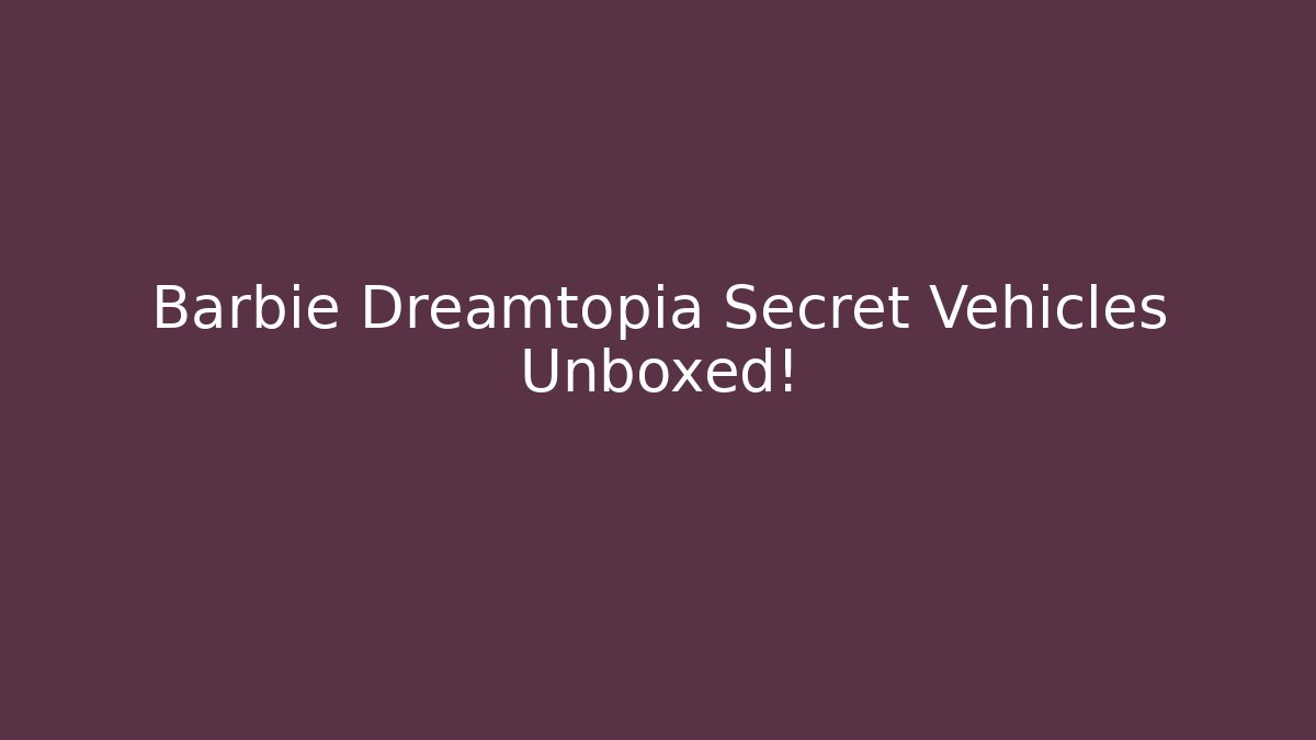 Barbie Dreamtopia Secret Vehicles Unboxed!