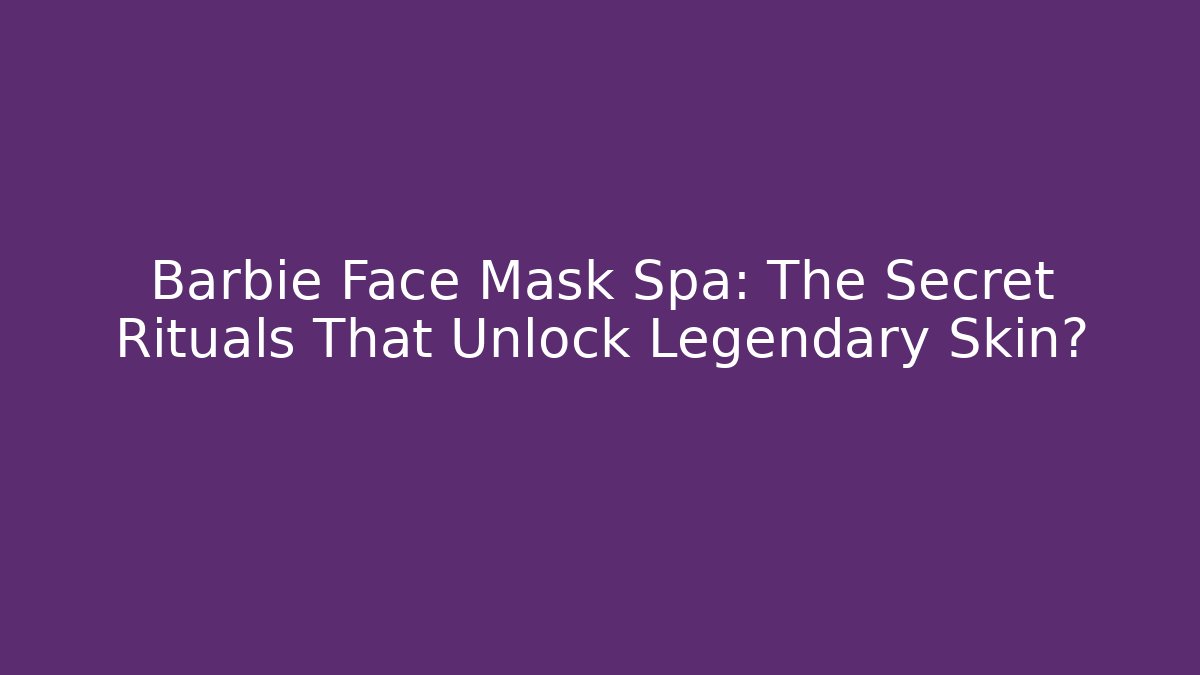 Barbie Face Mask Spa: The Secret Rituals That Unlock Legendary Skin?