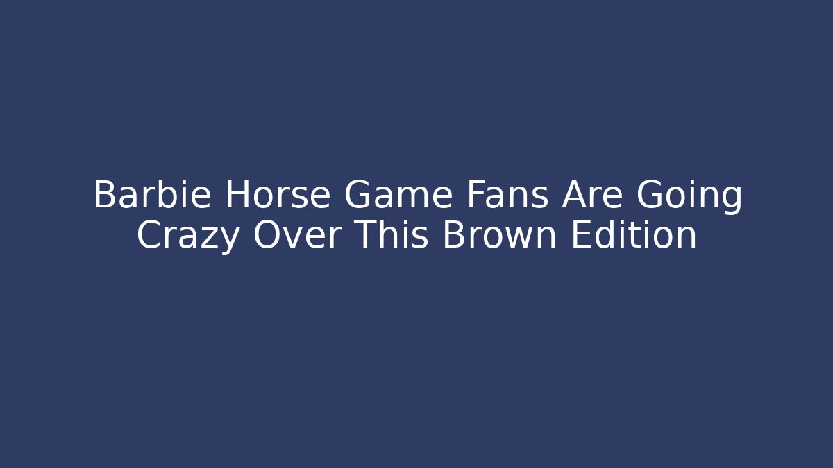 Barbie Horse Game Fans Are Going Crazy Over This Brown Edition - Vintage E-Juice