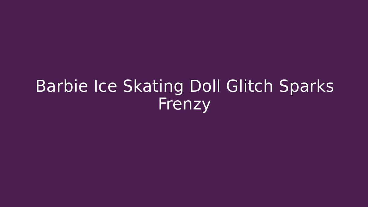 Barbie Ice Skating Doll Glitch Sparks Frenzy