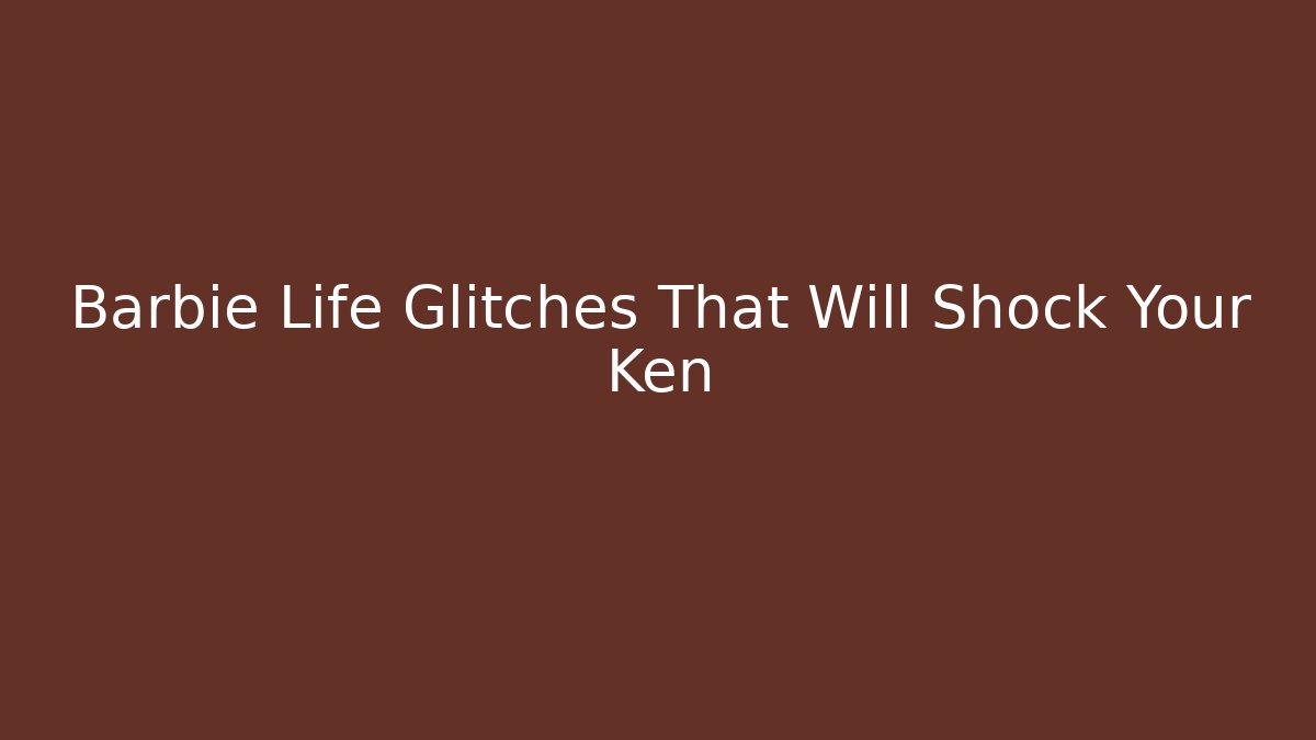 Barbie Life Glitches That Will Shock Your Ken