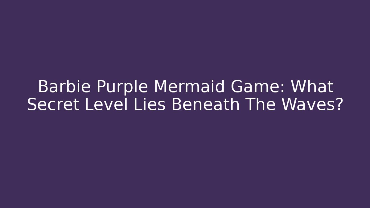 Barbie Purple Mermaid Game: What Secret Level Lies Beneath The Waves?