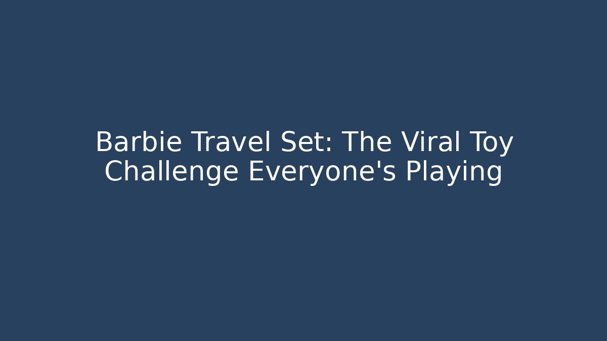 Barbie Travel Set: The Viral Toy Challenge Everyone’s Playing