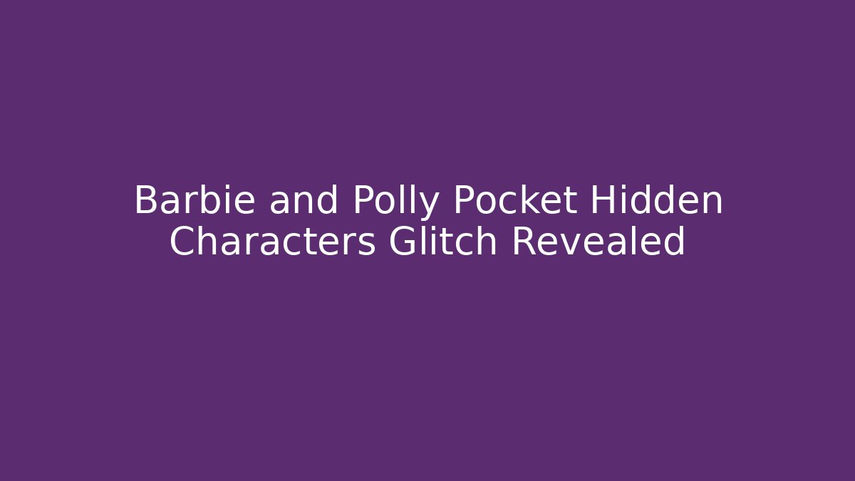 Barbie and Polly Pocket Hidden Characters Glitch Revealed