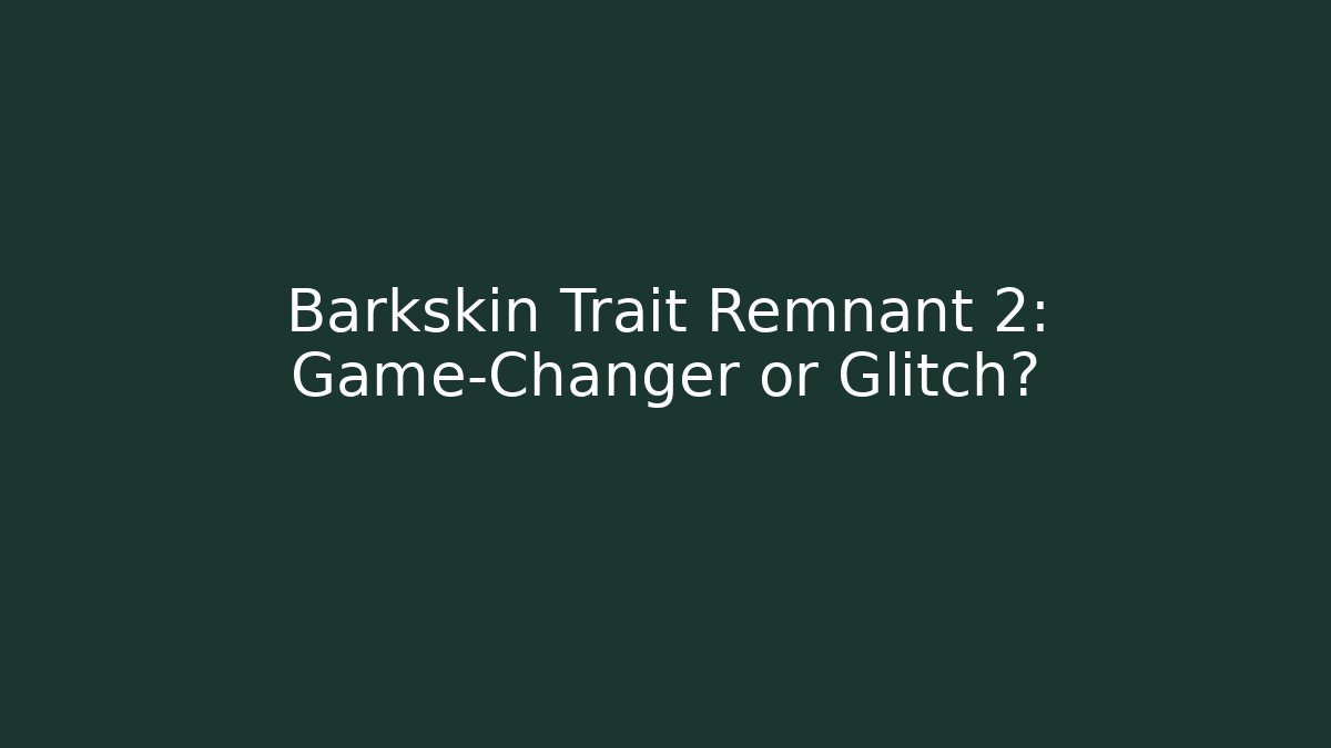 Barkskin Trait Remnant 2: Game-Changer or Glitch?