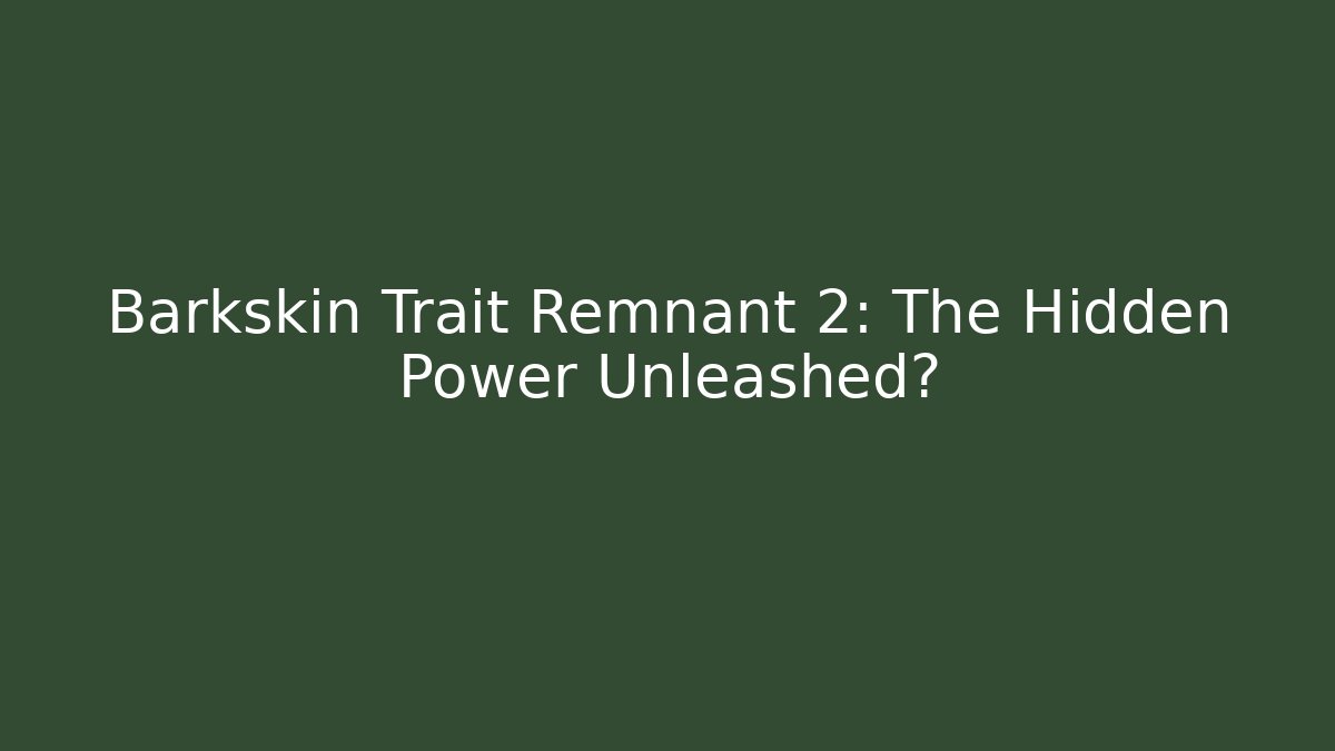 Barkskin Trait Remnant 2: The Hidden Power Unleashed?