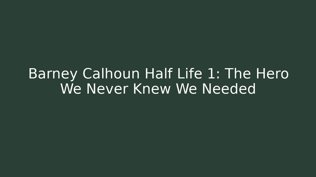 Barney Calhoun Half Life 1: The Hero We Never Knew We Needed