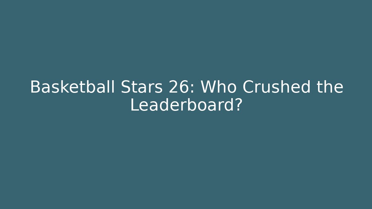 Basketball Stars 26: Who Crushed the Leaderboard?