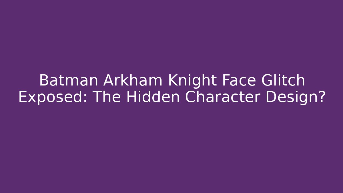 Batman Arkham Knight Face Glitch Exposed: The Hidden Character Design?