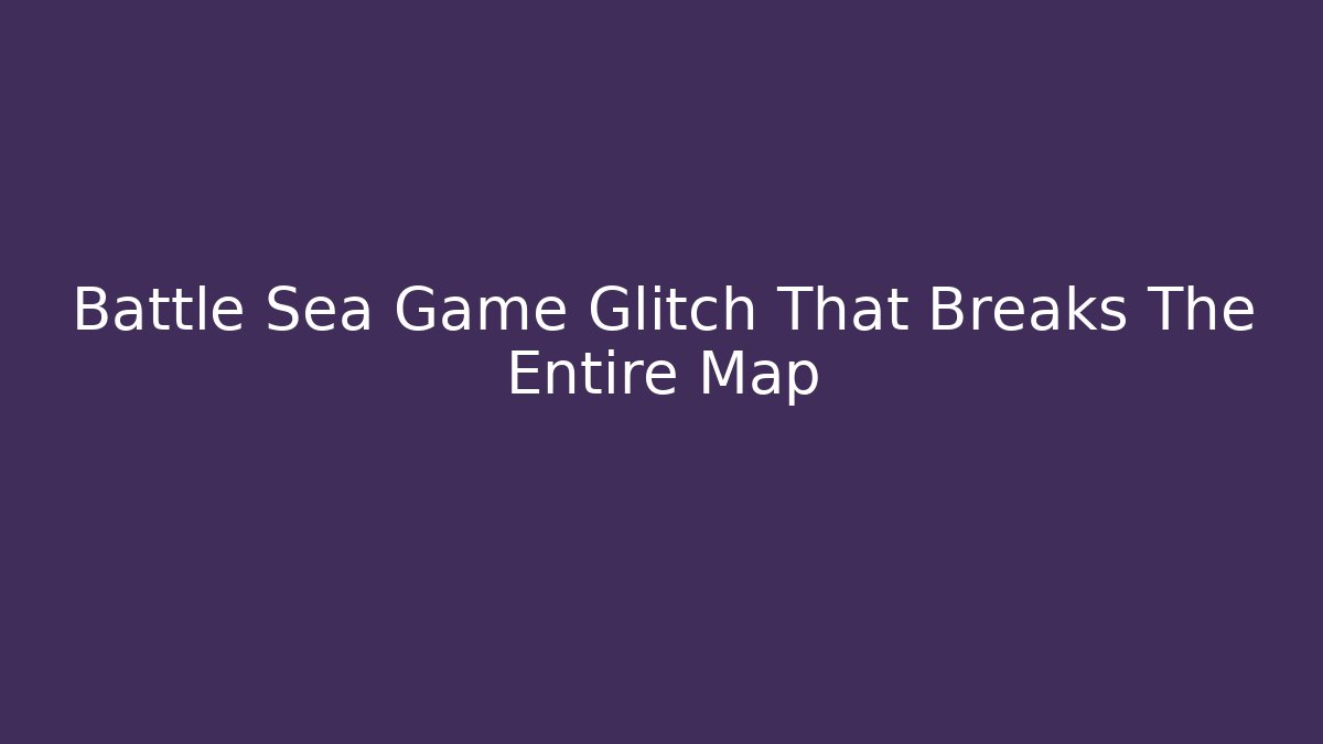 Battle Sea Game Glitch That Breaks The Entire Map