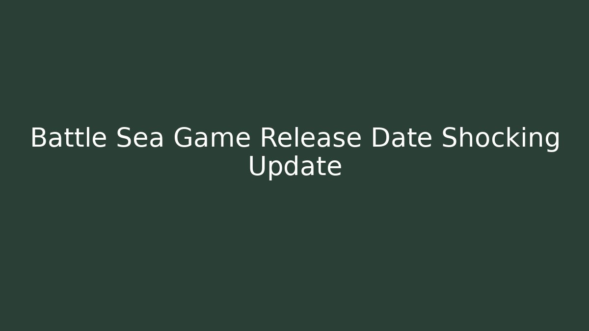 Battle Sea Game Release Date Shocking Update