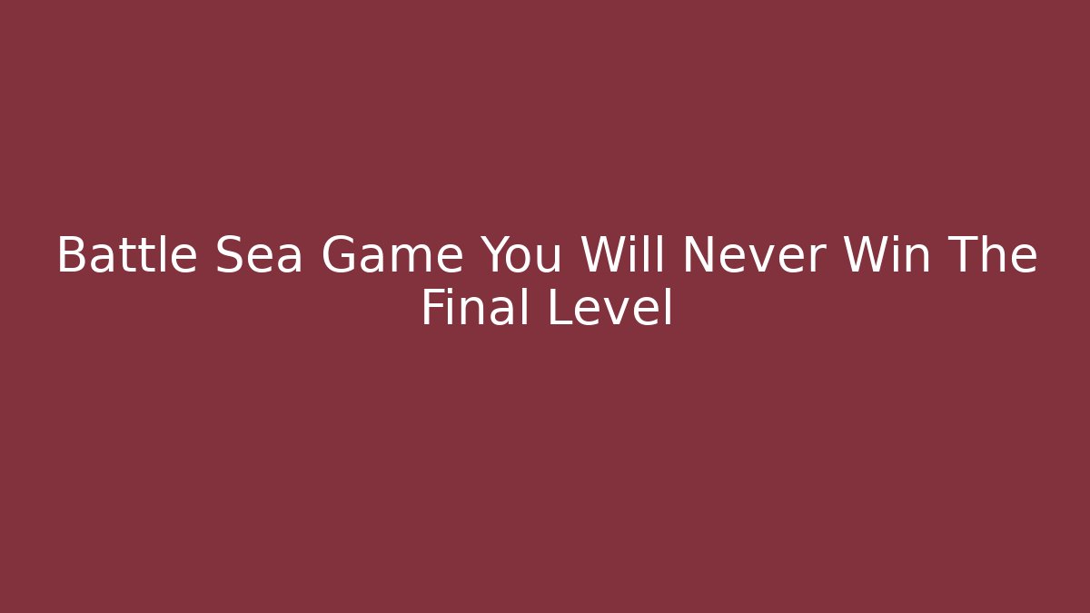Battle Sea Game You Will Never Win The Final Level