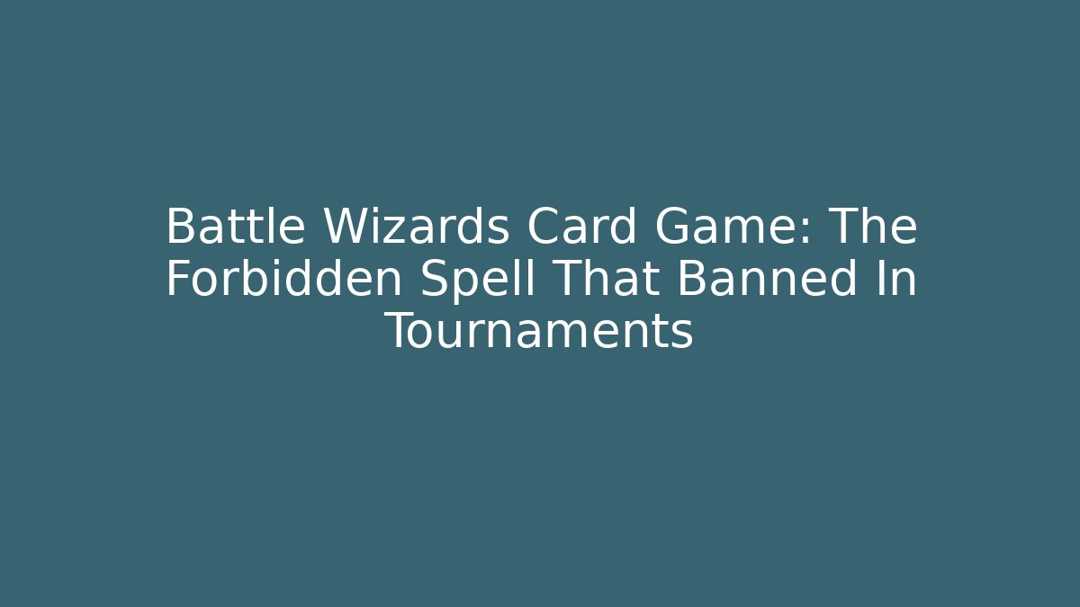 Battle Wizards Card Game: The Forbidden Spell That Banned In Tournaments