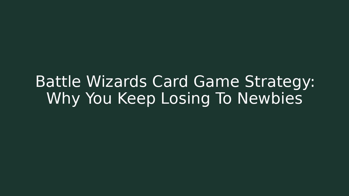 Battle Wizards Card Game Strategy: Why You Keep Losing To Newbies