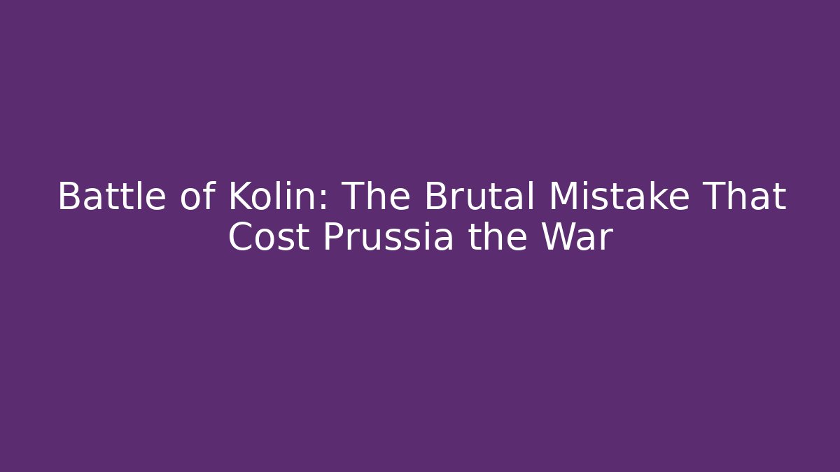 Battle of Kolin: The Brutal Mistake That Cost Prussia the War