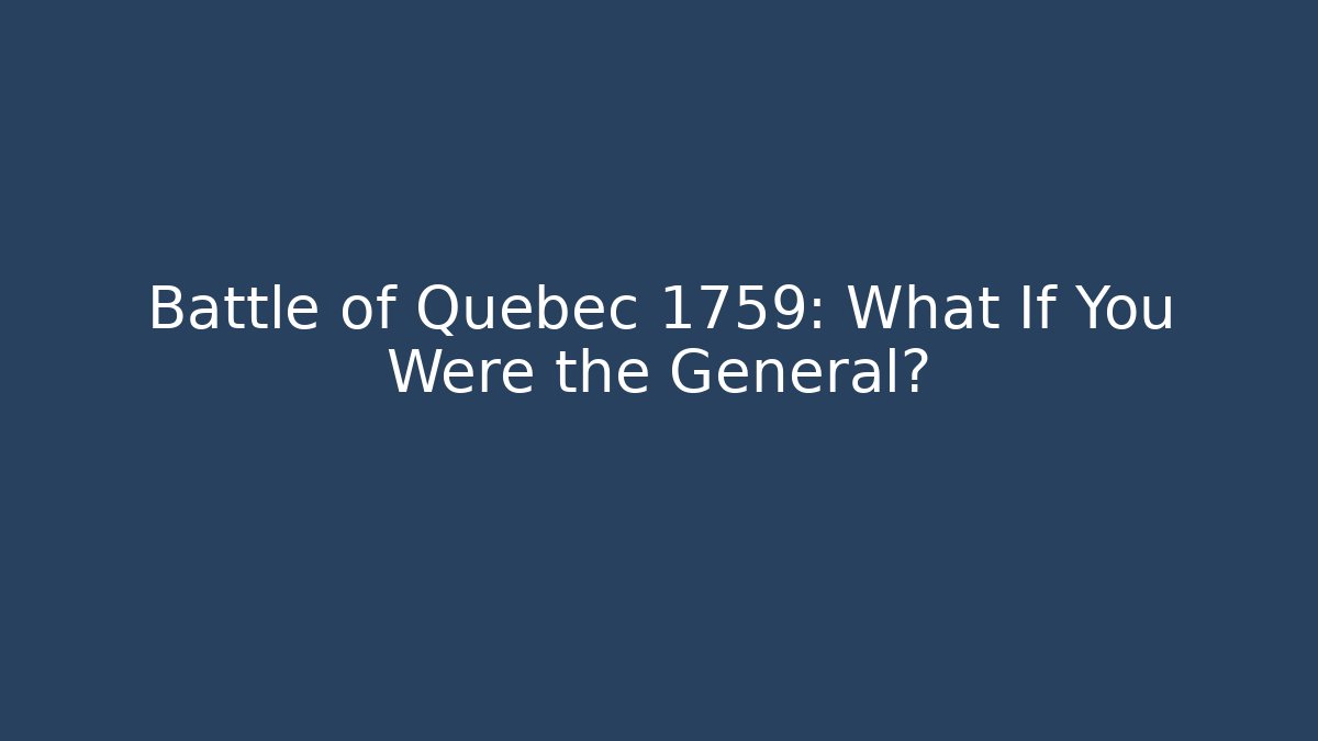 Battle of Quebec 1759: What If You Were the General?