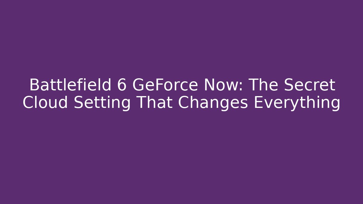 Battlefield 6 GeForce Now: The Secret Cloud Setting That Changes Everything